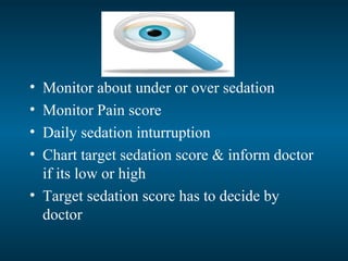 • Monitor about under or over sedation
• Monitor Pain score
• Daily sedation inturruption
• Chart target sedation score & inform doctor
if its low or high
• Target sedation score has to decide by
doctor
 