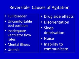 Reversible Causes of Agitation 
• Full bladder 
• Uncomfortable 
bed position 
• Inadequate 
ventilator flow 
rates 
• Mental illness 
• Uremia 
• Drug side effects 
• Disorientation 
• Sleep 
deprivation 
• Noise 
• Inability to 
communicate 
 