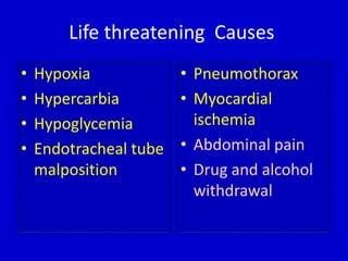 Life threatening Causes 
• Hypoxia 
• Hypercarbia 
• Hypoglycemia 
• Endotracheal tube 
malposition 
• Pneumothorax 
• Myocardial 
ischemia 
• Abdominal pain 
• Drug and alcohol 
withdrawal 
 