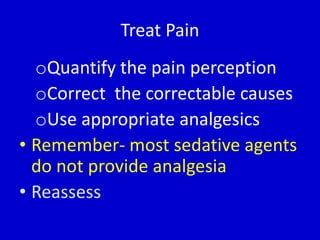 Treat Pain 
oQuantify the pain perception 
oCorrect the correctable causes 
oUse appropriate analgesics 
• Remember- most sedative agents 
do not provide analgesia 
• Reassess 
 