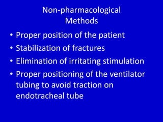 Non-pharmacological 
Methods 
• Proper position of the patient 
• Stabilization of fractures 
• Elimination of irritating stimulation 
• Proper positioning of the ventilator 
tubing to avoid traction on 
endotracheal tube 
 