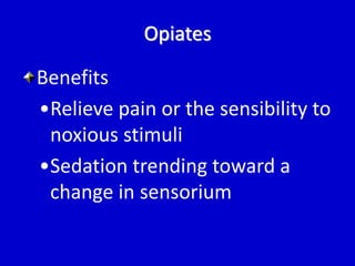 Opiates 
Benefits 
•Relieve pain or the sensibility to 
noxious stimuli 
•Sedation trending toward a 
change in sensorium 
 