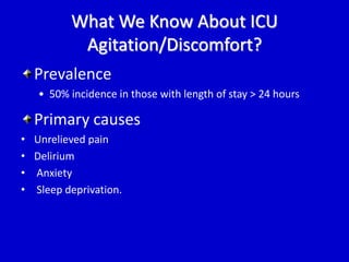 What We Know About ICU 
Agitation/Discomfort? 
Prevalence 
• 50% incidence in those with length of stay > 24 hours 
Primary causes 
• Unrelieved pain 
• Delirium 
• Anxiety 
• Sleep deprivation. 
 