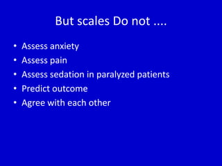 But scales Do not .... 
• Assess anxiety 
• Assess pain 
• Assess sedation in paralyzed patients 
• Predict outcome 
• Agree with each other 
 