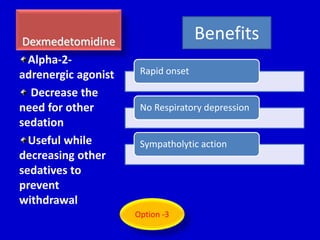 Dexmedetomidine 
Alpha-2- 
adrenergic agonist 
Decrease the 
need for other 
sedation 
Useful while 
decreasing other 
sedatives to 
prevent 
withdrawal 
Rapid onset 
Benefits 
No Respiratory depression 
Sympatholytic action 
Option -3 
 