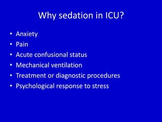 Why sedation in ICU? 
• Anxiety 
• Pain 
• Acute confusional status 
• Mechanical ventilation 
• Treatment or diagnostic procedures 
• Psychological response to stress 
 
