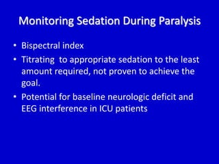 Monitoring Sedation During Paralysis 
• Bispectral index 
• Titrating to appropriate sedation to the least 
amount required, not proven to achieve the 
goal. 
• Potential for baseline neurologic deficit and 
EEG interference in ICU patients 
 
