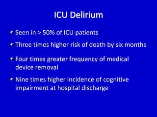 ICU Delirium 
Seen in > 50% of ICU patients 
Three times higher risk of death by six months 
Four times greater frequency of medical 
device removal 
Nine times higher incidence of cognitive 
impairment at hospital discharge 
 