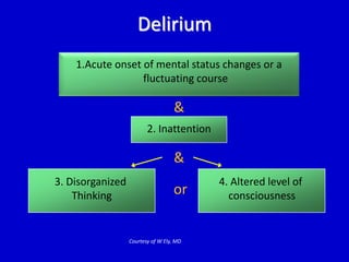 Delirium 
1.Acute onset of mental status changes or a 
fluctuating course 
& 
2. Inattention 
& 
or 
Courtesy of W Ely, MD 
3. Disorganized 
Thinking 
4. Altered level of 
consciousness 
 