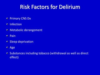 Risk Factors for Delirium 
Primary CNS Dx 
Infection 
Metabolic derangement 
Pain 
Sleep deprivation 
Age 
Substances including tobacco (withdrawal as well as direct 
effect) 
 