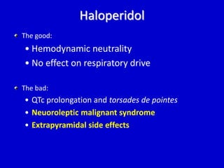 Haloperidol 
The good: 
• Hemodynamic neutrality 
• No effect on respiratory drive 
The bad: 
• QTc prolongation and torsades de pointes 
• Neuoroleptic malignant syndrome 
• Extrapyramidal side effects 
 