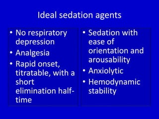 Ideal sedation agents 
• No respiratory 
depression 
• Analgesia 
• Rapid onset, 
titratable, with a 
short 
elimination half-time 
• Sedation with 
ease of 
orientation and 
arousability 
• Anxiolytic 
• Hemodynamic 
stability 
 