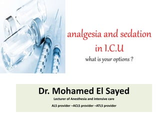 analgesia and sedation
in I.C.U
what is your options ?
Dr. Mohamed El Sayed
Lecturer of Anesthesia and intensive care
ALS provider –ACLS provider –ATLS provider
 