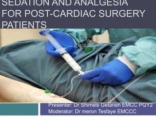 SEDATION AND ANALGESIA
FOR POST-CARDIAC SURGERY
PATIENTS
Presenter: Dr Shimels Getaneh EMCC PGY2
Moderator: Dr meron Tesfaye EMCCC
 