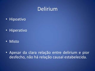 Delirium
• Hipoativo
• Hiperativo
• Misto
• Apesar da clara relação entre delirium e pior
desfecho, não há relação causal estabelecida.
 