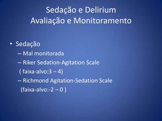 Sedação e Delirium
Avaliação e Monitoramento
• Sedação
– Mal monitorada
– Riker Sedation-Agitation Scale
( faixa-alvo:3 – 4)
– Richmond Agitation-Sedation Scale
(faixa-alvo:-2 – 0 )
 