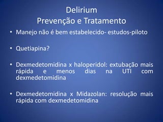 Delirium
Prevenção e Tratamento
• Manejo não é bem estabelecido- estudos-piloto
• Quetiapina?
• Dexmedetomidina x haloperidol: extubação mais
rápida e menos dias na UTI com
dexmedetomidina
• Dexmedetomidina x Midazolan: resolução mais
rápida com dexmedetomidina
 