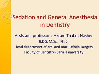 Sedation and General Anesthesia
in Dentistry
Assistant professor : Akram Thabet Nasher
B.D.S, M.Sc. , Ph.D.
Head department of oral and maxillofacial surgery
Faculty of Dentistry- Sana`a university

 