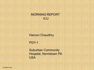 Copyrights apply
MORNING REPORT
ICU
Haroon Chaudhry
PGY-1
Suburban Community
Hospital, Norristown PA
USA
 