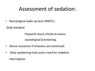Assessment of sedation:
• Neurological wake-up tests (NWTs) :
Gold standard
Frequent neuro checks to assess
neurological functioning.
• Worse outcomes if infusions are continued.
• Daily awakening trials and a need for sedation
Interruption.
 