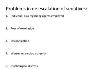 Problems in de escalation of sedatives:
1. Individual bias regarding agents employed
2. Fear of extubation
3. Decannulation
4. Worsening cardiac ischemia
5. Psychological distress
 