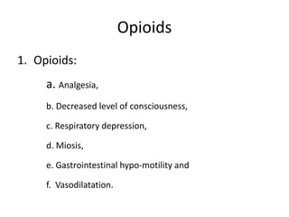 Opioids
1. Opioids:
a. Analgesia,
b. Decreased level of consciousness,
c. Respiratory depression,
d. Miosis,
e. Gastrointestinal hypo-motility and
f. Vasodilatation.
 
