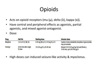 Opioids
• Acts on opioid receptors (mu (μ), delta (λ), kappa (κ)).
• Have central and peripheral effects as agonists, partial
agonists, and mixed agonist-antagonist.
• Dose:
• High doses can induced seizure-like activity & myoclonus.
 