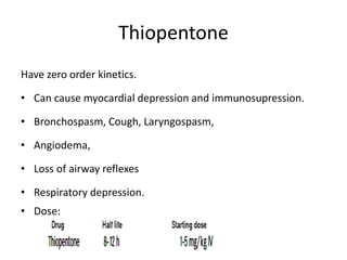 Thiopentone
Have zero order kinetics.
• Can cause myocardial depression and immunosupression.
• Bronchospasm, Cough, Laryngospasm,
• Angiodema,
• Loss of airway reflexes
• Respiratory depression.
• Dose:
 