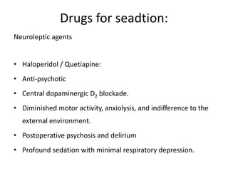 Drugs for seadtion:
Neuroleptic agents
• Haloperidol / Quetiapine:
• Anti-psychotic
• Central dopaminergic D2 blockade.
• Diminished motor activity, anxiolysis, and indifference to the
external environment.
• Postoperative psychosis and delirium
• Profound sedation with minimal respiratory depression.
 