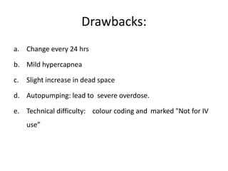 Drawbacks:
a. Change every 24 hrs
b. Mild hypercapnea
c. Slight increase in dead space
d. Autopumping: lead to severe overdose.
e. Technical difficulty: colour coding and marked "Not for IV
use”
 