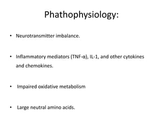 Phathophysiology:
• Neurotransmitter imbalance.
• Inflammatory mediators (TNF-α), IL-1, and other cytokines
and chemokines.
• Impaired oxidative metabolism
• Large neutral amino acids.
 