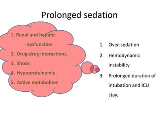 Prolonged sedation
1. Over-sedation
2. Hemodynamic
instability
3. Prolonged duration of
intubation and ICU
stay.
1. Renal and hepatic
dysfunction
2. Drug-drug interactions,
3. Shock
4. Hypoproteinemia.
5. Active metabolites
 