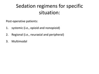 Sedation regimens for specific
situation:
Post-operative patients:
1. systemic (i.e., opioid and nonopioid)
2. Regional (i.e., neuraxial and peripheral)
3. Multimodal
 