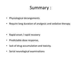 Summary :
• Physiological derangements
• Require long duration of analgesic and sedative therapy.
• Rapid onset / rapid recovery
• Predictable dose response,
• lack of drug accumulation and toxicity.
• Serial neurological examinations
 