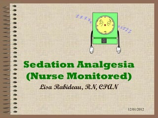 Sedation Analgesia
(Nurse Monitored)
Lisa Rabideau, RN, CPAN
12/01/2012
 