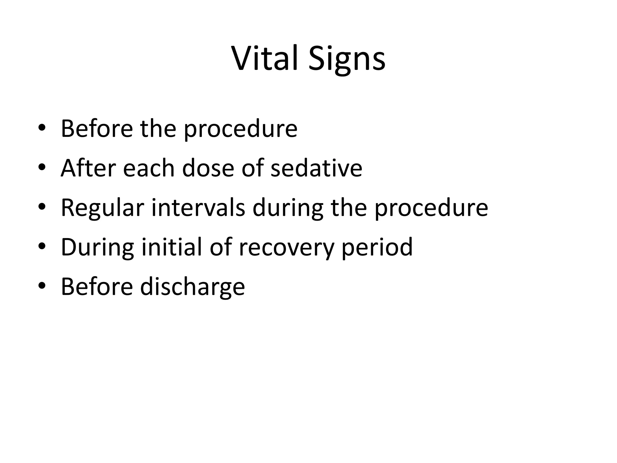 Vital Signs 
• Before the procedure 
• After each dose of sedative 
• Regular intervals during the procedure 
• During initial of recovery period 
• Before discharge 
 