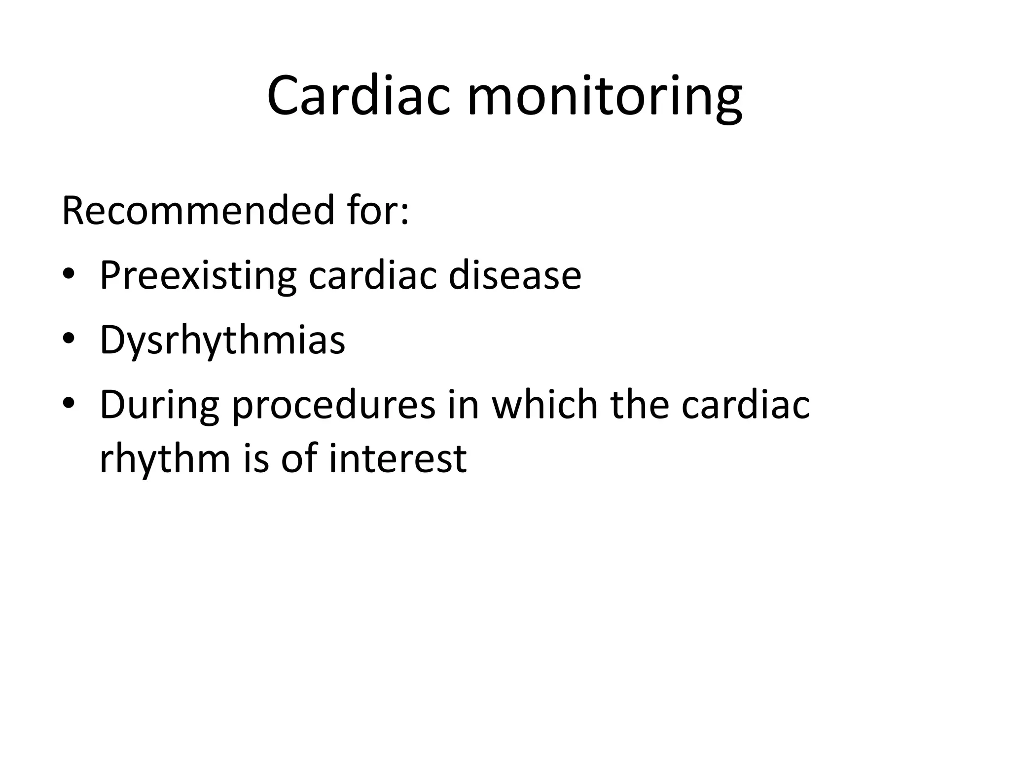 Cardiac monitoring 
Recommended for: 
• Preexisting cardiac disease 
• Dysrhythmias 
• During procedures in which the cardiac 
rhythm is of interest 
 