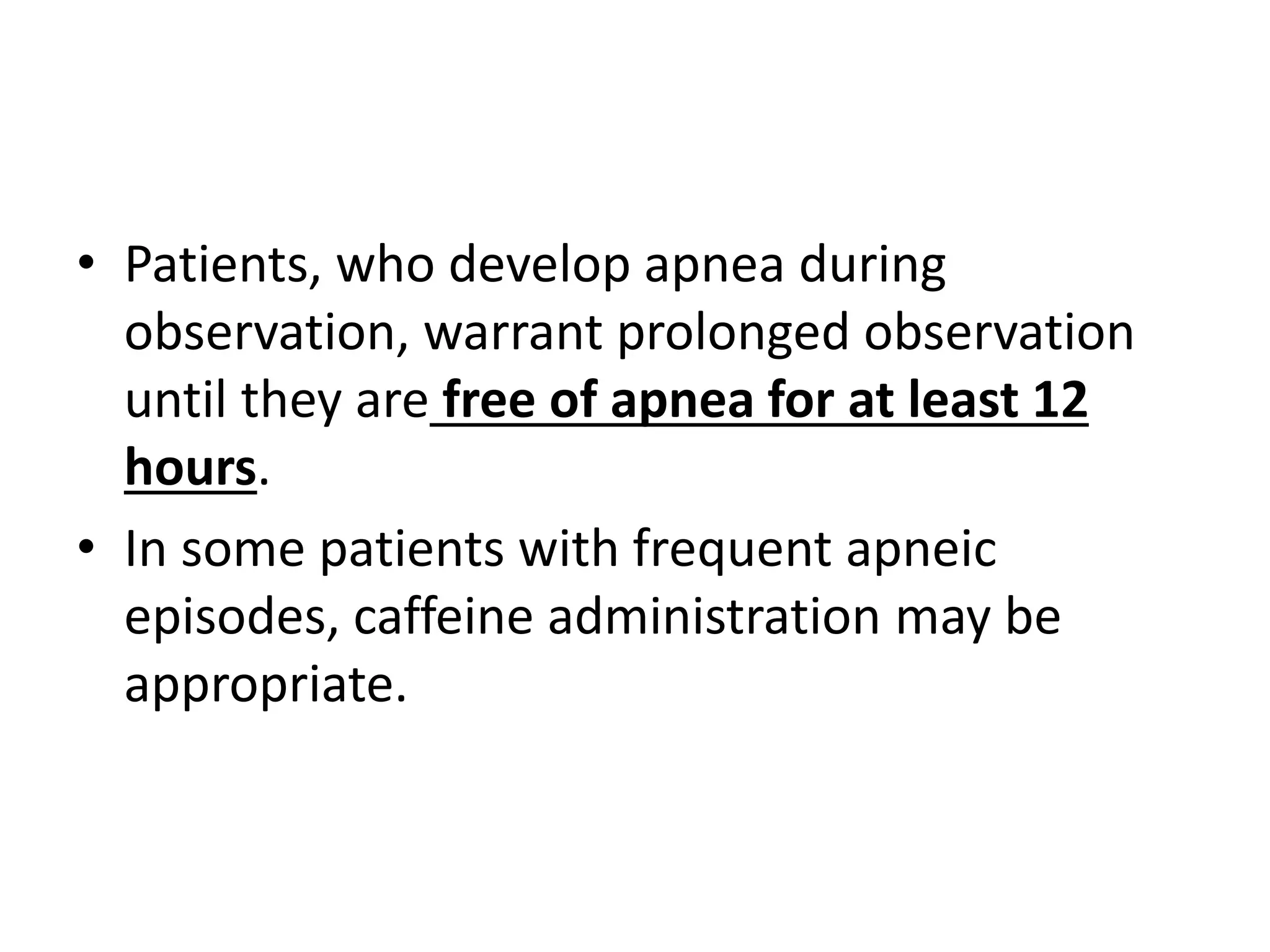 • Patients, who develop apnea during 
observation, warrant prolonged observation 
until they are free of apnea for at least 12 
hours. 
• In some patients with frequent apneic 
episodes, caffeine administration may be 
appropriate. 
 