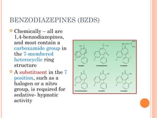 BENZODIAZEPINES (BZDS)
 Chemically – all are
1,4-benzodiazepines,
and most contain a
carboxamide group in
the 7-membered
heterocyclic ring
structure
 A substituent in the 7
position, such as a
halogen or a nitro
group, is required for
sedative- hypnotic
activity
 