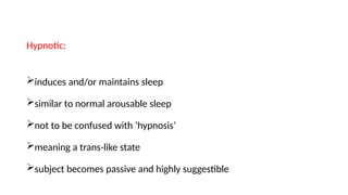 Hypnotic:
induces and/or maintains sleep
similar to normal arousable sleep
not to be confused with ‘hypnosis’
meaning a trans-like state
subject becomes passive and highly suggestible
 