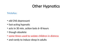 Other Hypnotics
Triclofos:
• old CNS depressant
• fast-acting hypnotic
• acts in 30 min, action lasts 6–8 hours
• though obsolete
• some times used to sedate children in distress
• and rarely to induce sleep in adults
 