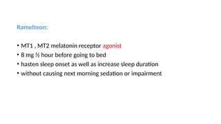 Ramelteon:
• MT1 , MT2 melatonin receptor agonist
• 8 mg ½ hour before going to bed
• hasten sleep onset as well as increase sleep duration
• without causing next morning sedation or impairment
 
