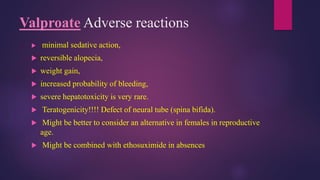 Valproate Adverse reactions
 minimal sedative action,
 reversible alopecia,
 weight gain,
 increased probability of bleeding,
 severe hepatotoxicity is very rare.
 Teratogenicity!!!! Defect of neural tube (spina bifida).
 Might be better to consider an alternative in females in reproductive
age.
 Might be combined with ethosuximide in absences
 