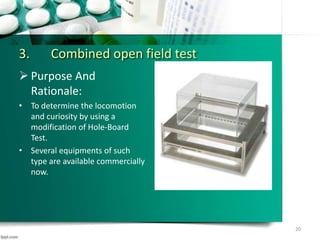 3. Combined open field test
 Purpose And
Rationale:
• To determine the locomotion
and curiosity by using a
modification of Hole-Board
Test.
• Several equipments of such
type are available commercially
now.
20
 