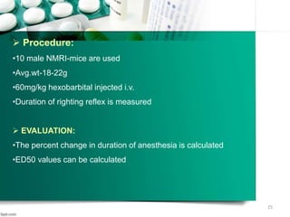  Procedure:
•10 male NMRI-mice are used
•Avg.wt-18-22g
•60mg/kg hexobarbital injected i.v.
•Duration of righting reflex is measured
 EVALUATION:
•The percent change in duration of anesthesia is calculated
•ED50 values can be calculated
25
 