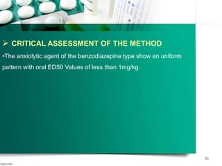  CRITICAL ASSESSMENT OF THE METHOD
•The anxiolytic agent of the benzodiazepine type show an uniform
pattern with oral ED50 Values of less than 1mg/kg.
26
 
