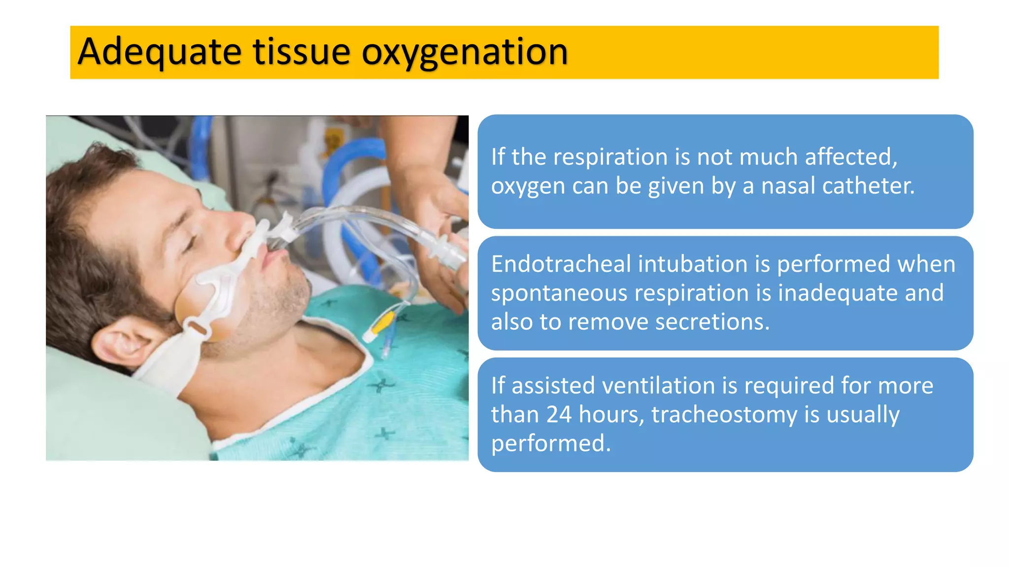 Adequate tissue oxygenation
If the respiration is not much affected,
oxygen can be given by a nasal catheter.
Endotracheal intubation is performed when
spontaneous respiration is inadequate and
also to remove secretions.
If assisted ventilation is required for more
than 24 hours, tracheostomy is usually
performed.
 
