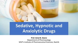 Sedative, Hypnotic and
Anxiolytic Drugs
Prof. Amol B. Deore
Department of Pharmacology
MVP’s Institute of Pharmaceutical Sciences, Nashik
 