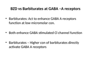BZD vs Barbiturates at GABA –A receptors
• Barbiturates: Act to enhance GABA A receptors
function at low micromolar con.
• Both enhance GABA stimulated Cl channel function
• Barbiturates – Higher con of barbiturates directly
activate GABA A receptors
 