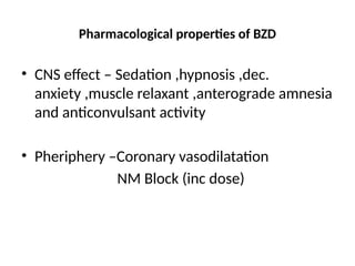 Pharmacological properties of BZD
• CNS effect – Sedation ,hypnosis ,dec.
anxiety ,muscle relaxant ,anterograde amnesia
and anticonvulsant activity
• Pheriphery –Coronary vasodilatation
NM Block (inc dose)
 